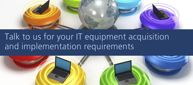 Talk to us for your IT equipment acquisition and implementation requirements